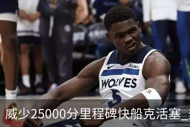 威少25000分里程碑快船克活塞 热火力克奇才